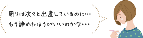 周りは次々と出産しているのに… もう諦めたほうがいいのかな・・・