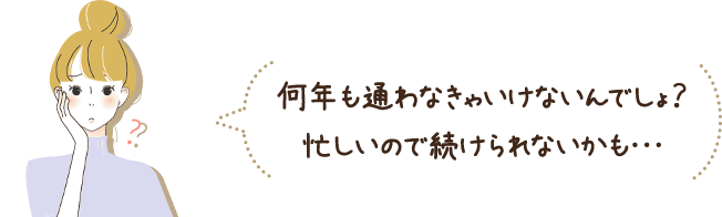 何年も通わなきゃいけないんでしょ？忙しいので続けられないかも…