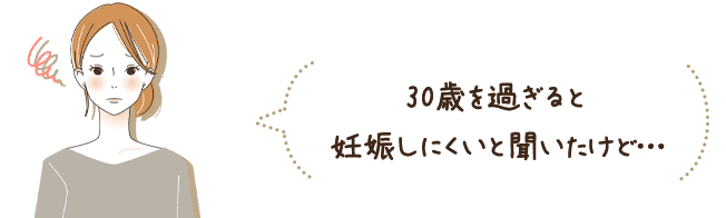 30歳を過ぎると 妊娠しにくいと聞いたけど…